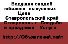 Ведущая свадеб, юбилеев, выпускных. › Цена ­ 1 000 - Ставропольский край, Ставрополь г. Свадьба и праздники » Услуги   